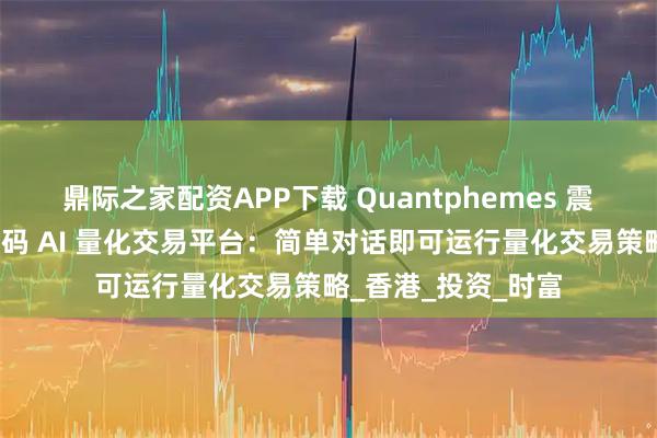 鼎际之家配资APP下载 Quantphemes 震撼亮相！首款零代码 AI 量化交易平台：简单对话即可运行量化交易策略_香港_投资_时富