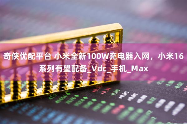 奇侠优配平台 小米全新100W充电器入网，小米16系列有望配备_Vdc_手机_Max
