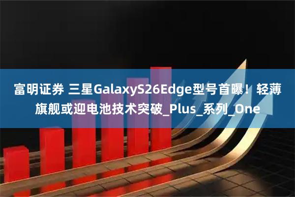 富明证券 三星GalaxyS26Edge型号首曝！轻薄旗舰或迎电池技术突破_Plus_系列_One