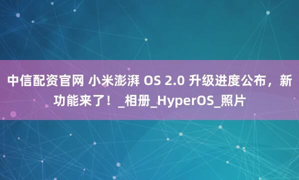 中信配资官网 小米澎湃 OS 2.0 升级进度公布，新功能来了！_相册_HyperOS_照片