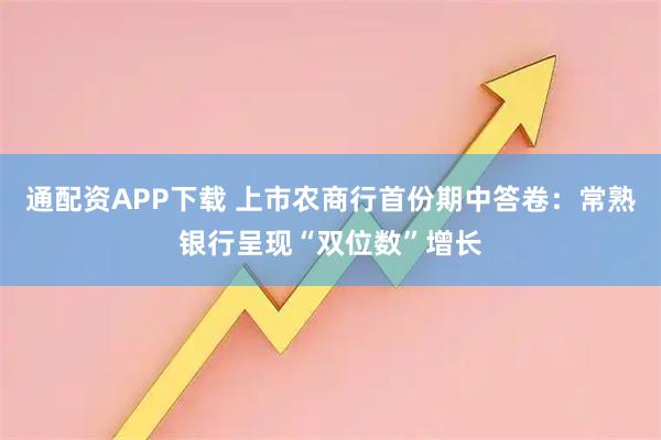 通配资APP下载 上市农商行首份期中答卷：常熟银行呈现“双位数”增长