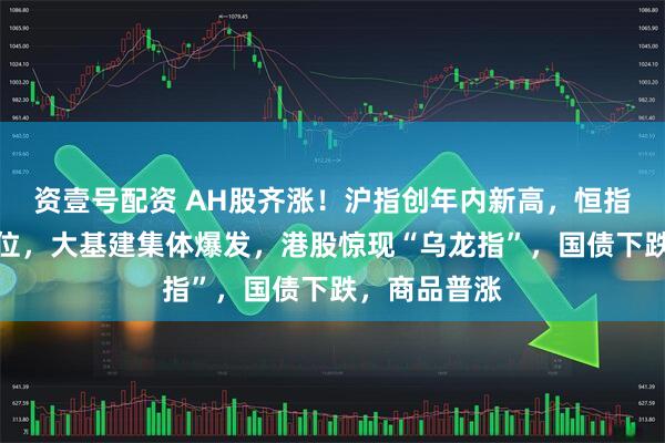 资壹号配资 AH股齐涨！沪指创年内新高，恒指创逾三年高位，大基建集体爆发，港股惊现“乌龙指”，国债下跌，商品普涨