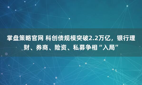 掌盘策略官网 科创债规模突破2.2万亿，银行理财、券商、险资、私募争相“入局”