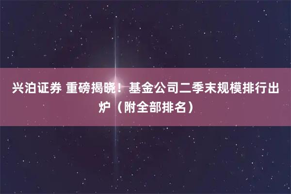 兴泊证券 重磅揭晓！基金公司二季末规模排行出炉（附全部排名）