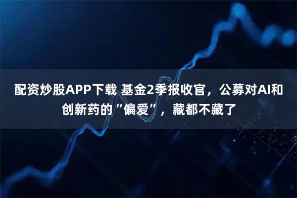 配资炒股APP下载 基金2季报收官，公募对AI和创新药的“偏爱”，藏都不藏了