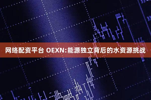 网络配资平台 OEXN:能源独立背后的水资源挑战