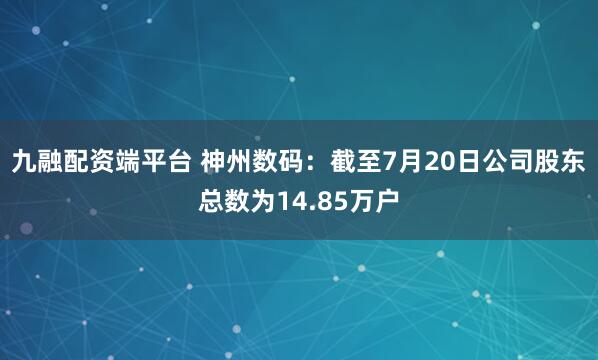 九融配资端平台 神州数码：截至7月20日公司股东总数为14.85万户