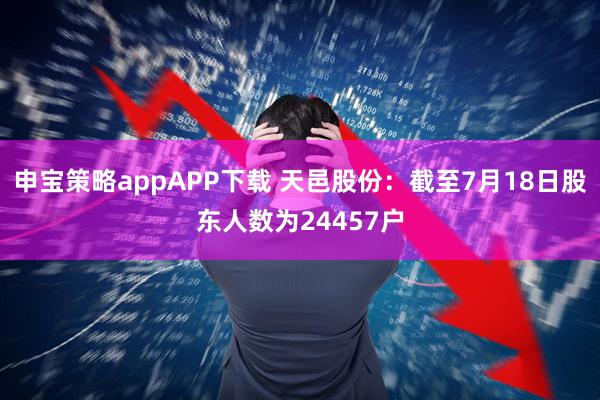 申宝策略appAPP下载 天邑股份：截至7月18日股东人数为24457户