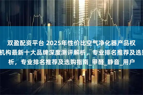 双盈配资平台 2025年性价比空气净化器产品权威榜正式发布:第三方机构最新十大品牌深度测评解析,专业排名推荐及选购指南_甲醛_静音_用户