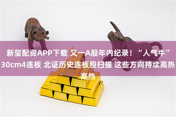 新玺配资APP下载 又一A股年内纪录!“人气牛”30cm4连板 北证历史连板股扫描 这些方向持续高热