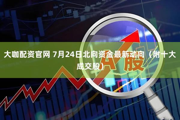 大咖配资官网 7月24日北向资金最新动向（附十大成交股）