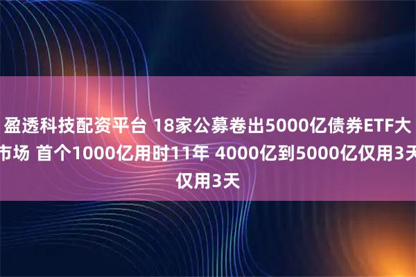盈透科技配资平台 18家公募卷出5000亿债券ETF大市场 首个1000亿用时11年 4000亿到5000亿仅用3天