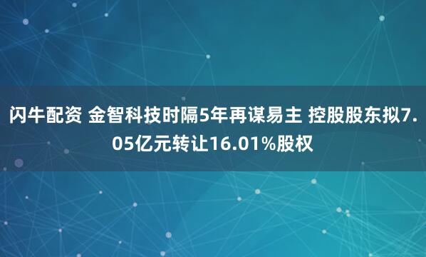 闪牛配资 金智科技时隔5年再谋易主 控股股东拟7.05亿元转让16.01%股权