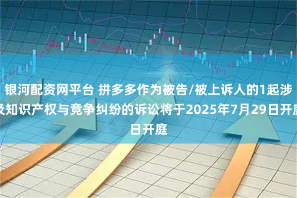银河配资网平台 拼多多作为被告/被上诉人的1起涉及知识产权与竞争纠纷的诉讼将于2025年7月29日开庭