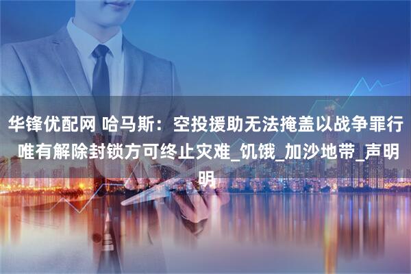 华锋优配网 哈马斯:空投援助无法掩盖以战争罪行 唯有解除封锁方可终止灾难_饥饿_加沙地带_声明