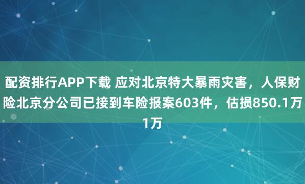 配资排行APP下载 应对北京特大暴雨灾害,人保财险北京分公司已接到车险报案603件,估损850.1万