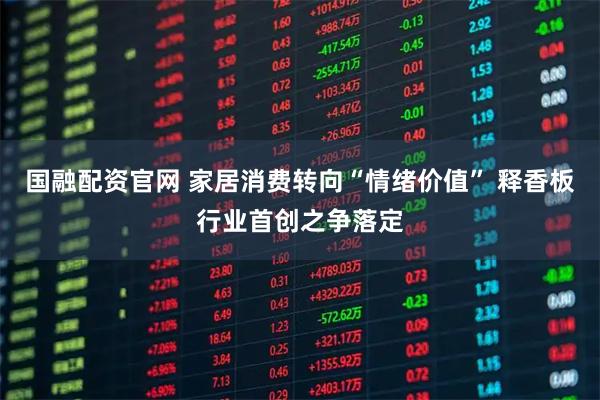 国融配资官网 家居消费转向“情绪价值” 释香板行业首创之争落定