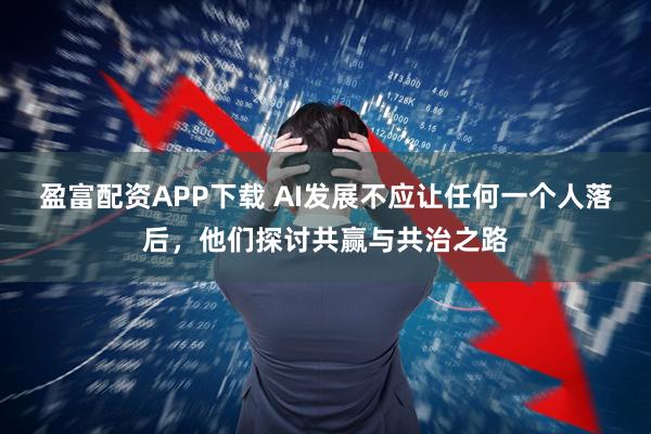 盈富配资APP下载 AI发展不应让任何一个人落后,他们探讨共赢与共治之路