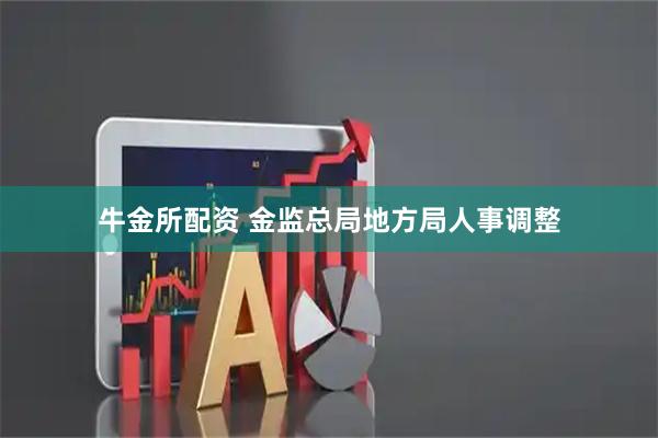 牛金所配资 金监总局地方局人事调整