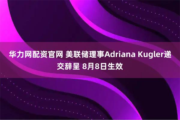 华力网配资官网 美联储理事Adriana Kugler递交辞呈 8月8日生效