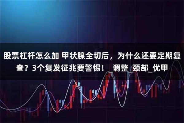 股票杠杆怎么加 甲状腺全切后,为什么还要定期复查?3个复发征兆要警惕!_调整_颈部_优甲