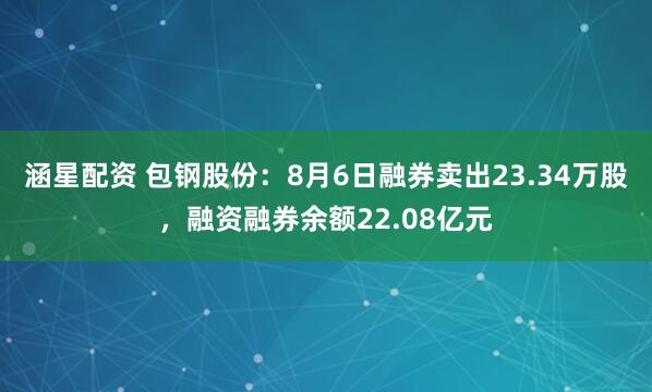 涵星配资 包钢股份：8月6日融券卖出23.34万股，融资融券余额22.08亿元