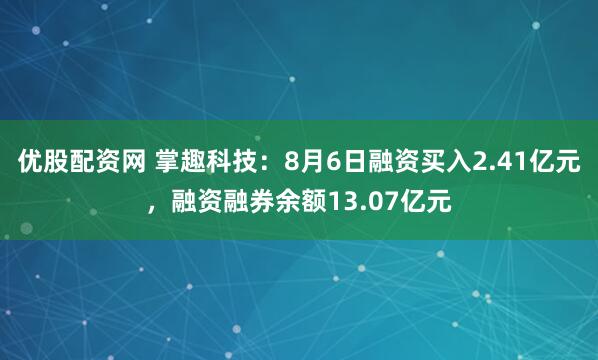 优股配资网 掌趣科技:8月6日融资买入2.41亿元,融资融券余额13.07亿元