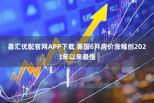 嘉汇优配官网APP下载 美国6月房价涨幅创2023年以来最慢