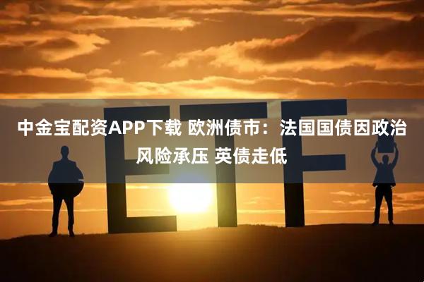 中金宝配资APP下载 欧洲债市：法国国债因政治风险承压 英债走低