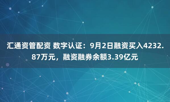 汇通资管配资 数字认证：9月2日融资买入4232.87万元，融资融券余额3.39亿元