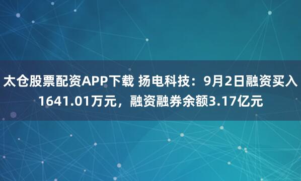 太仓股票配资APP下载 扬电科技:9月2日融资买入1641.01万元,融资融券余额3.17亿元