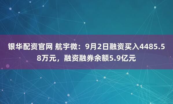 银华配资官网 航宇微：9月2日融资买入4485.58万元，融资融券余额5.9亿元