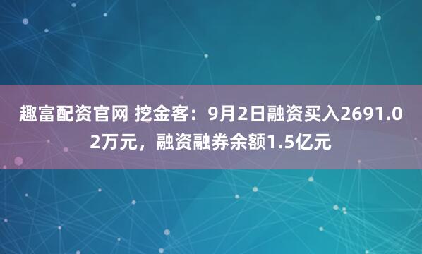 趣富配资官网 挖金客:9月2日融资买入2691.02万元,融资融券余额1.5亿元