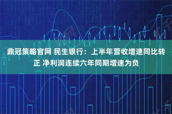 鼎冠策略官网 民生银行：上半年营收增速同比转正 净利润连续六年同期增速为负