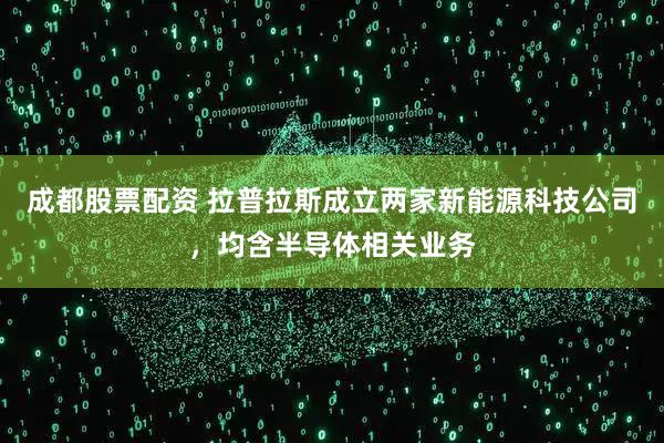 成都股票配资 拉普拉斯成立两家新能源科技公司，均含半导体相关业务