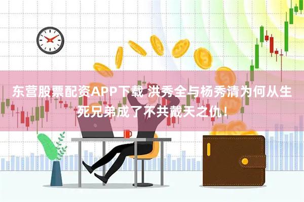 东营股票配资APP下载 洪秀全与杨秀清为何从生死兄弟成了不共戴天之仇!
