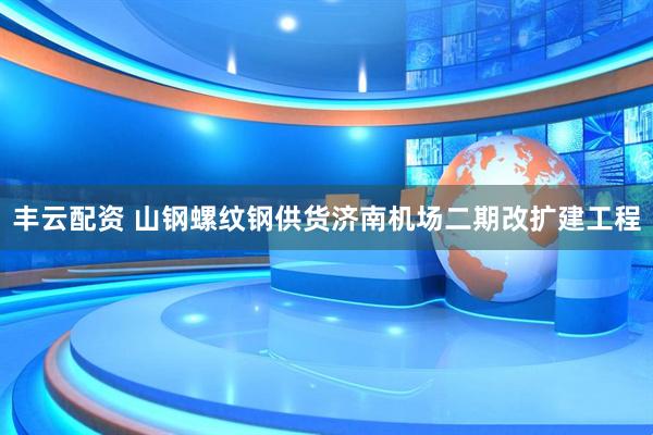丰云配资 山钢螺纹钢供货济南机场二期改扩建工程