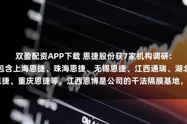 双盈配资APP下载 恩捷股份获7家机构调研:公司国内湿法隔膜基地包含上海恩捷、珠海恩捷、无锡恩捷、江西通瑞、湖北恩捷、重庆恩捷等,江西恩博是公司的干法隔膜基地,年产能10亿平(附调研问答)