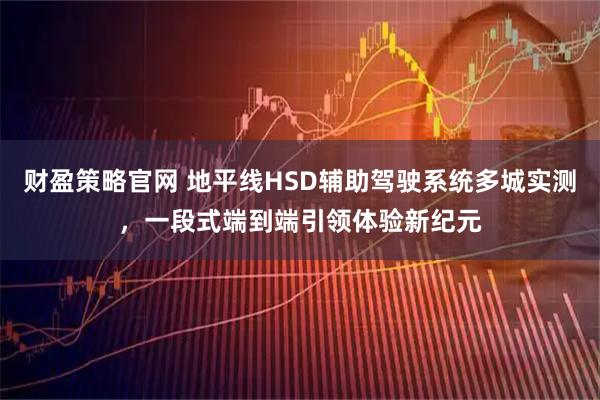 财盈策略官网 地平线HSD辅助驾驶系统多城实测,一段式端到端引领体验新纪元