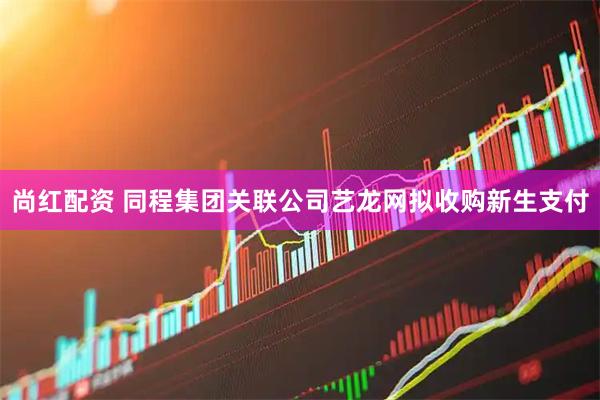 尚红配资 同程集团关联公司艺龙网拟收购新生支付