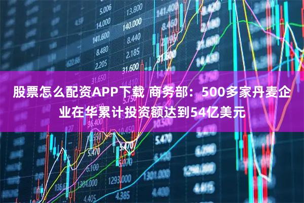 股票怎么配资APP下载 商务部:500多家丹麦企业在华累计投资额达到54亿美元