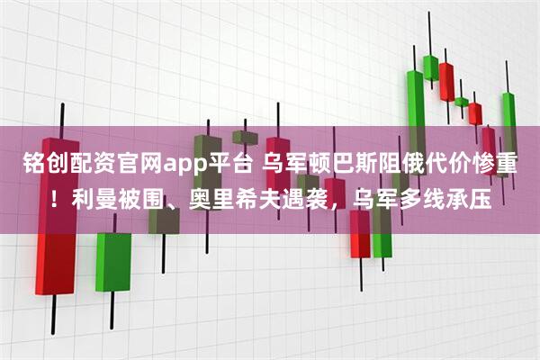 铭创配资官网app平台 乌军顿巴斯阻俄代价惨重!利曼被围、奥里希夫遇袭,乌军多线承压