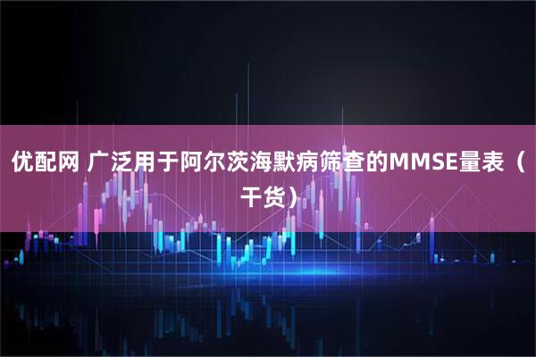 优配网 广泛用于阿尔茨海默病筛查的MMSE量表（干货）