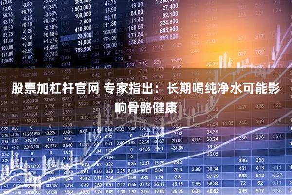 股票加杠杆官网 专家指出：长期喝纯净水可能影响骨骼健康