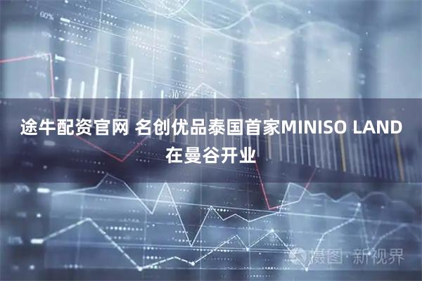 途牛配资官网 名创优品泰国首家MINISO LAND在曼谷开业
