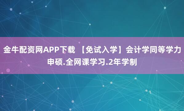 金牛配资网APP下载 【免试入学】会计学同等学力申硕.全网课学习.2年学制