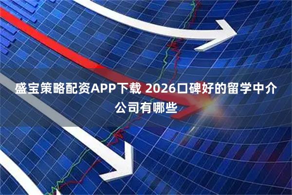 盛宝策略配资APP下载 2026口碑好的留学中介公司有哪些