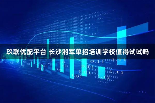 玖联优配平台 长沙湘军单招培训学校值得试试吗