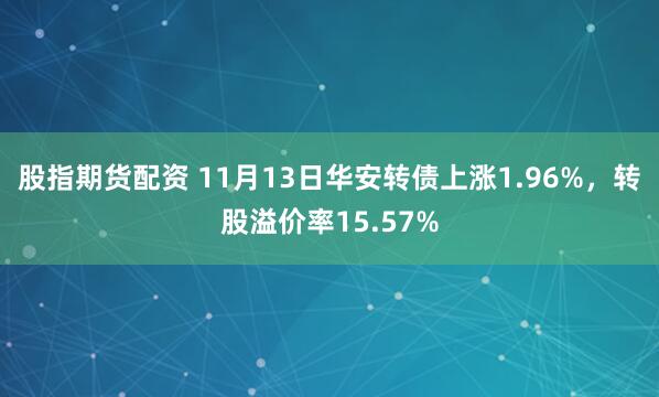 股指期货配资 11月13日华安转债上涨1.96%，转股溢价率15.57%