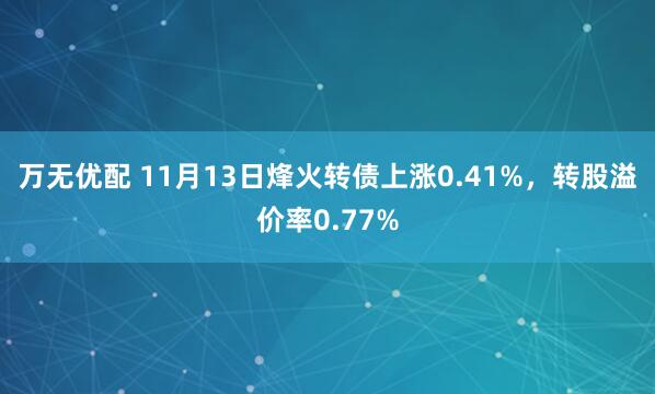 万无优配 11月13日烽火转债上涨0.41%,转股溢价率0.77%